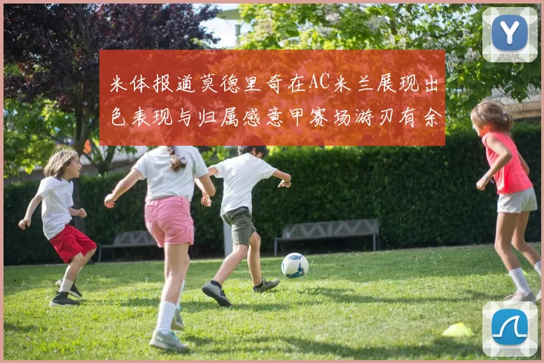 米体报道莫德里奇在AC米兰展现出色表现与归属感意甲赛场游刃有余