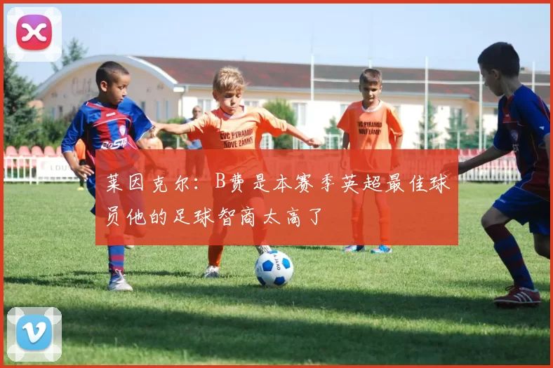 莱因克尔：B费是本赛季英超最佳球员他的足球智商太高了