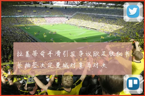 拉基蒂奇手滑引发争议欧足联秘书长抽签决定曼城对皇马对决