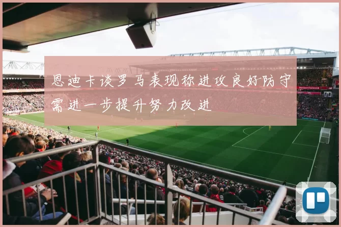 恩迪卡谈罗马表现称进攻良好防守需进一步提升努力改进