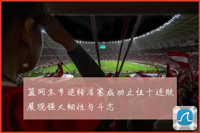 篮网末节逆转活塞成功止住十连败展现强大韧性与斗志