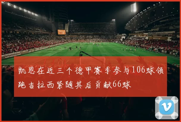凯恩在近三个德甲赛季参与106球领跑吉拉西紧随其后贡献66球