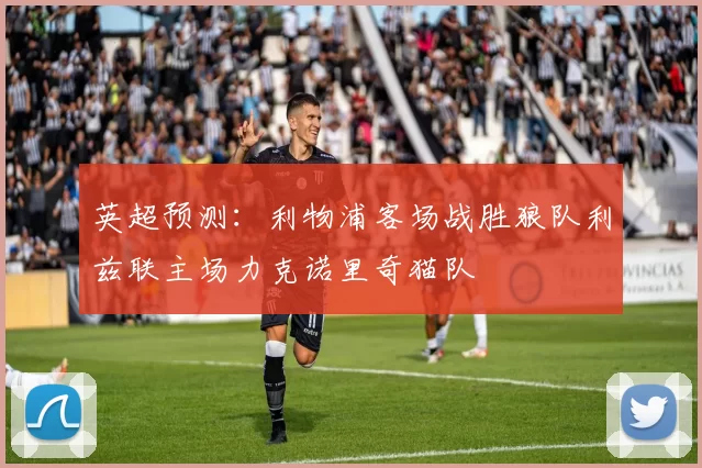 英超预测：利物浦客场战胜狼队利兹联主场力克诺里奇猫队