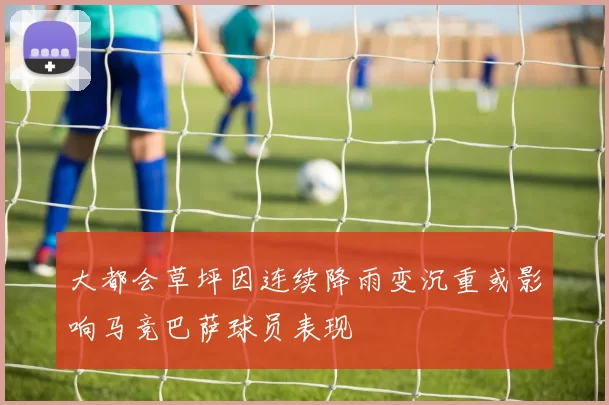 大都会草坪因连续降雨变沉重或影响马竞巴萨球员表现