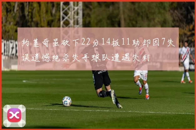 约基奇虽砍下22分14板11助却因7失误遗憾绝杀失手球队遭遇失利