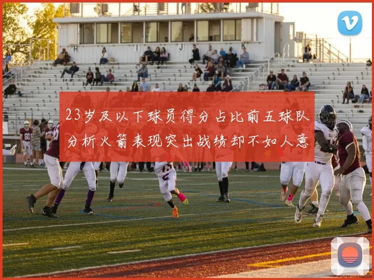 23岁及以下球员得分占比前五球队分析火箭表现突出战绩却不如人意