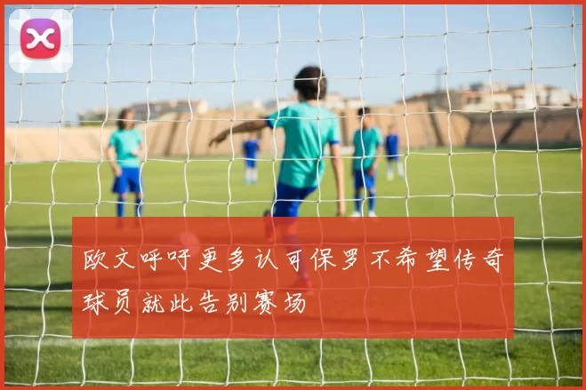 欧文呼吁更多认可保罗不希望传奇球员就此告别赛场