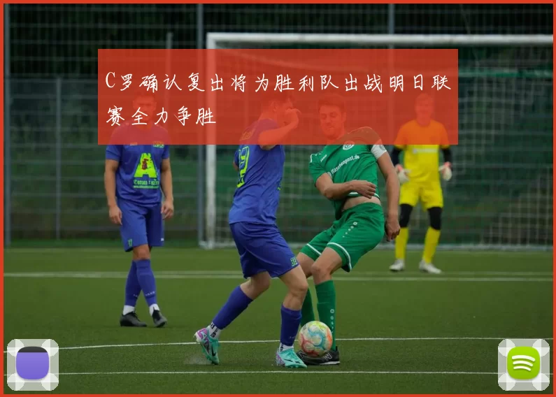 C罗确认复出将为胜利队出战明日联赛全力争胜