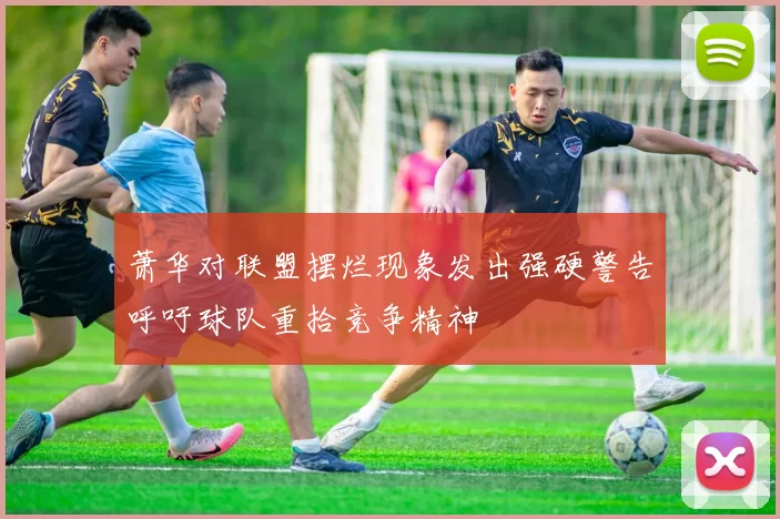 萧华对联盟摆烂现象发出强硬警告呼吁球队重拾竞争精神