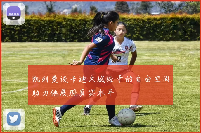 凯利曼谈卡迪夫城给予的自由空间助力他展现真实水平