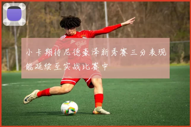 小卡期待尼德豪泽新秀赛三分表现能延续至实战比赛中