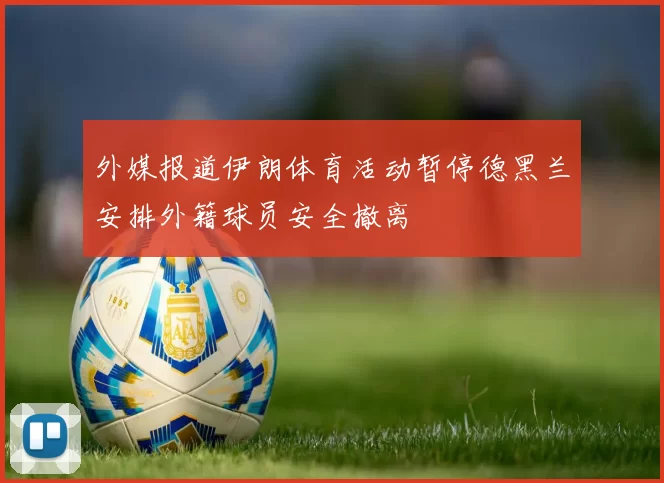 外媒报道伊朗体育活动暂停德黑兰安排外籍球员安全撤离