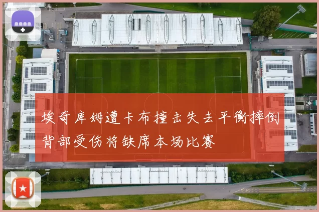 埃奇库姆遭卡布撞击失去平衡摔倒背部受伤将缺席本场比赛
