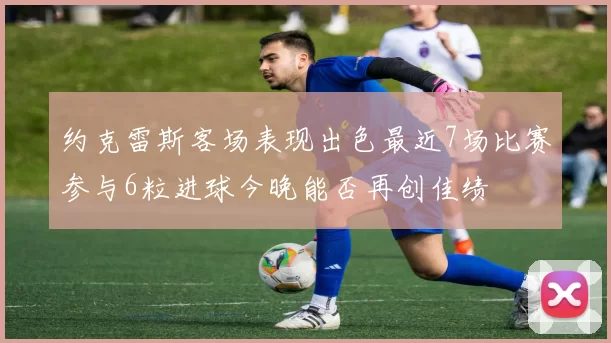 约克雷斯客场表现出色最近7场比赛参与6粒进球今晚能否再创佳绩