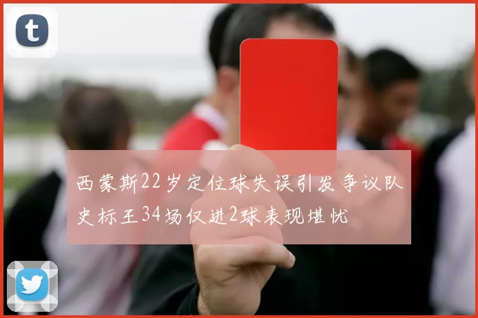 西蒙斯22岁定位球失误引发争议队史标王34场仅进2球表现堪忧