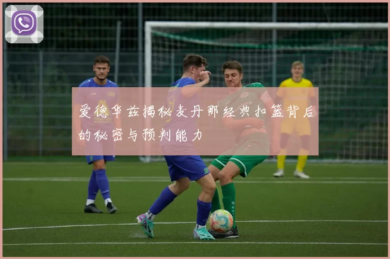 爱德华兹揭秘麦丹那经典扣篮背后的秘密与预判能力