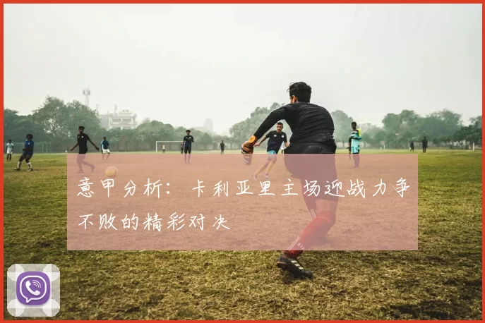 意甲分析：卡利亚里主场迎战力争不败的精彩对决
