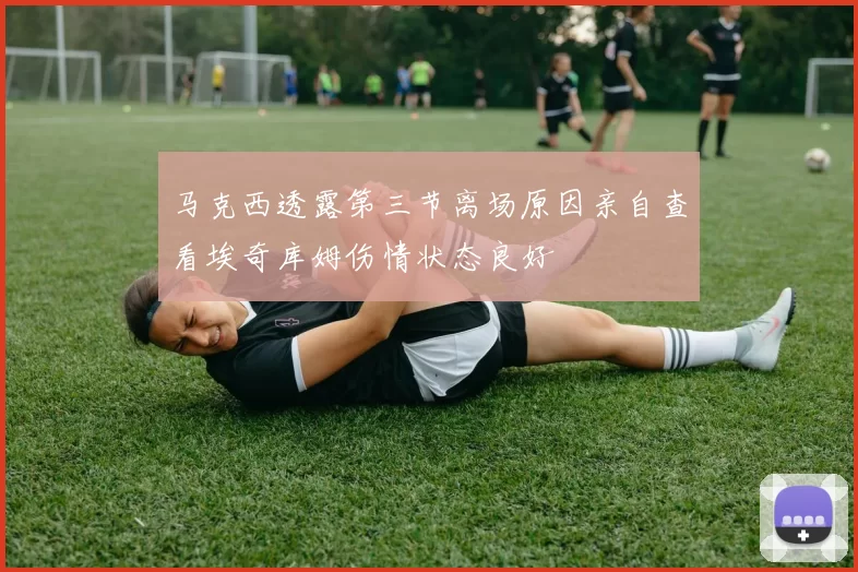 马克西透露第三节离场原因亲自查看埃奇库姆伤情状态良好