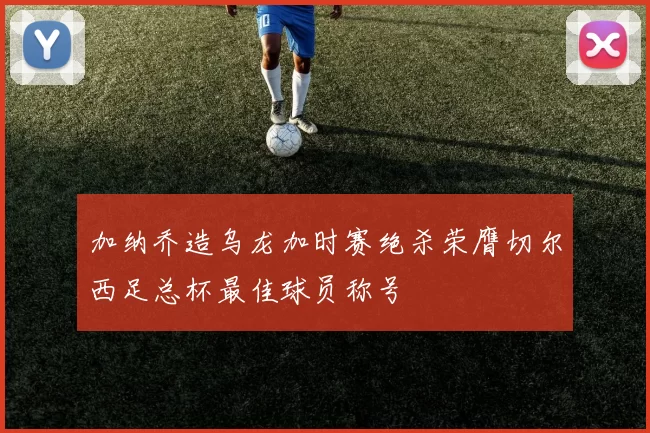 加纳乔造乌龙加时赛绝杀荣膺切尔西足总杯最佳球员称号