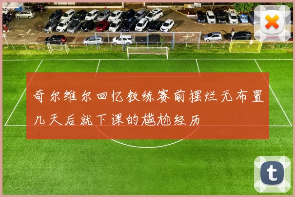 奇尔维尔回忆教练赛前摆烂无布置几天后就下课的尴尬经历