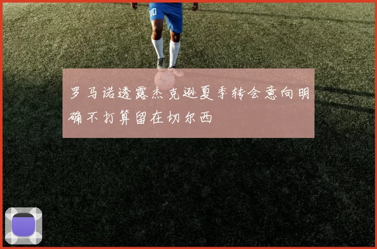罗马诺透露杰克逊夏季转会意向明确不打算留在切尔西