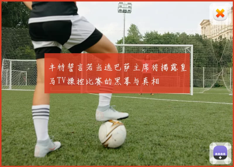 丰特誓言若当选巴萨主席将揭露皇马TV操控比赛的黑幕与真相