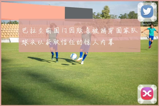 巴拉圭前国门因贩毒被捕穿国家队球衣以获取信任的惊人内幕