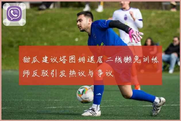 甜瓜建议塔图姆退居二线獭兔训练师反驳引发热议与争议