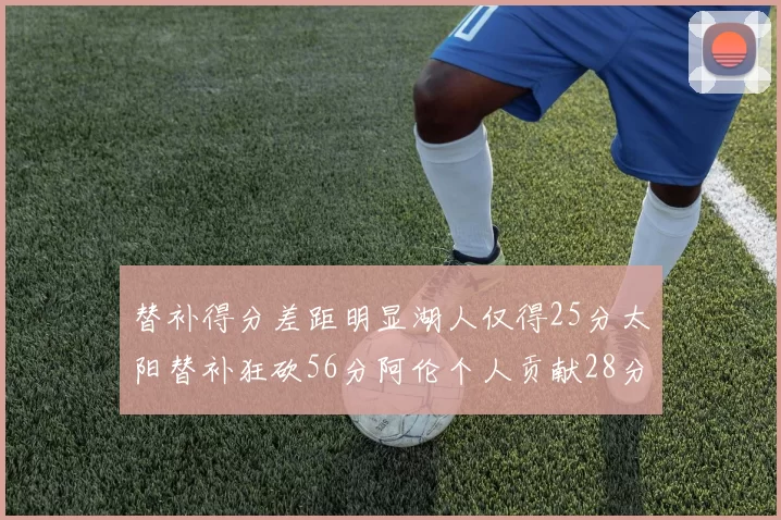 替补得分差距明显湖人仅得25分太阳替补狂砍56分阿伦个人贡献28分