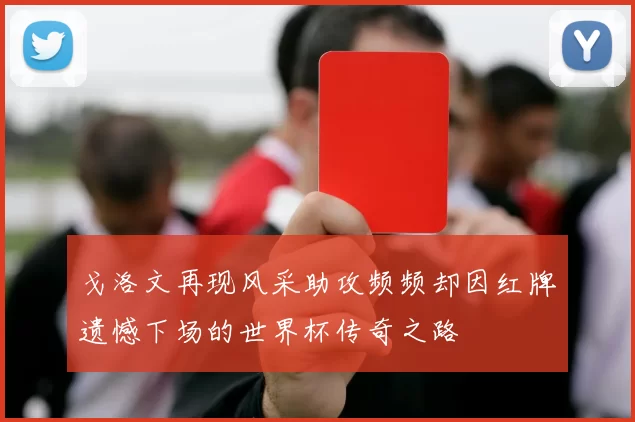 戈洛文再现风采助攻频频却因红牌遗憾下场的世界杯传奇之路